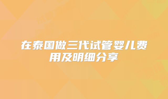 在泰国做三代试管婴儿费用及明细分享