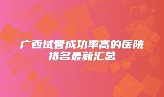 广西试管成功率高的医院排名最新汇总