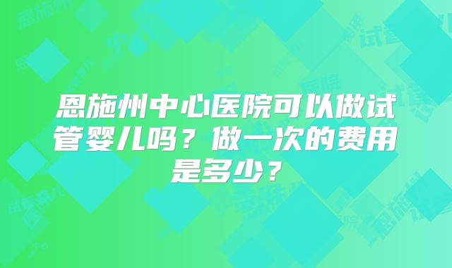 恩施州中心医院可以做试管婴儿吗？做一次的费用是多少？