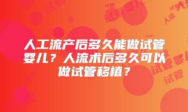 人工流产后多久能做试管婴儿?人流术后多久可以做试管移植?