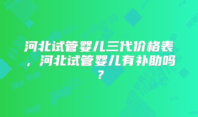 河北试管婴儿三代价格表,河北试管婴儿有补助吗?