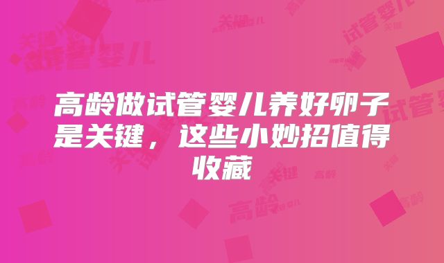 高龄做试管婴儿养好卵子是关键，这些小妙招值得收藏