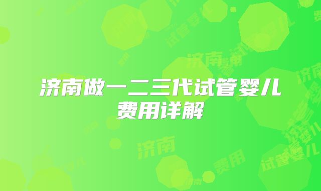 济南做一二三代试管婴儿费用详解
