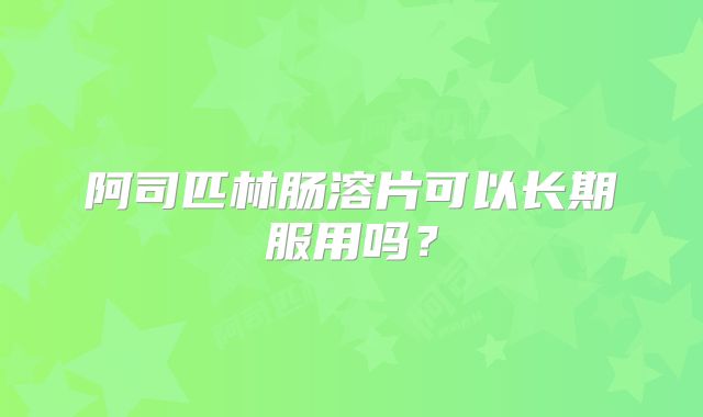 阿司匹林肠溶片可以长期服用吗？