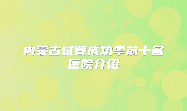 内蒙古试管成功率前十名医院介绍