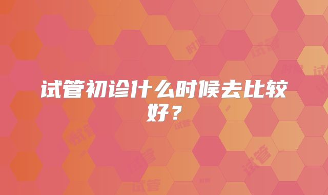 试管初诊什么时候去比较好?