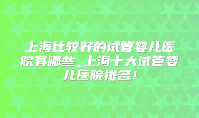 上海比较好的试管婴儿医院有哪些_上海十大试管婴儿医院排名！