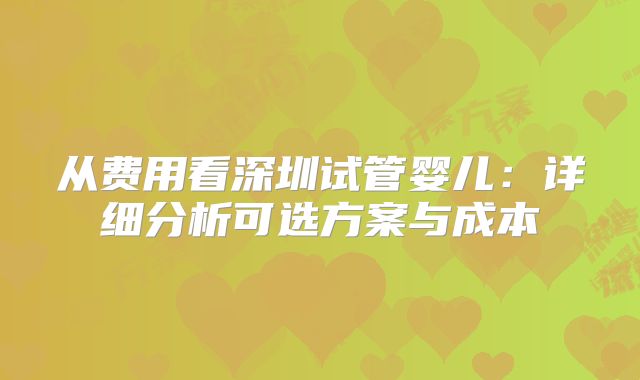 从费用看深圳试管婴儿：详细分析可选方案与成本