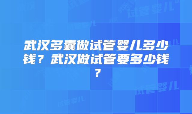 武汉多囊做试管婴儿多少钱?武汉做试管要多少钱?