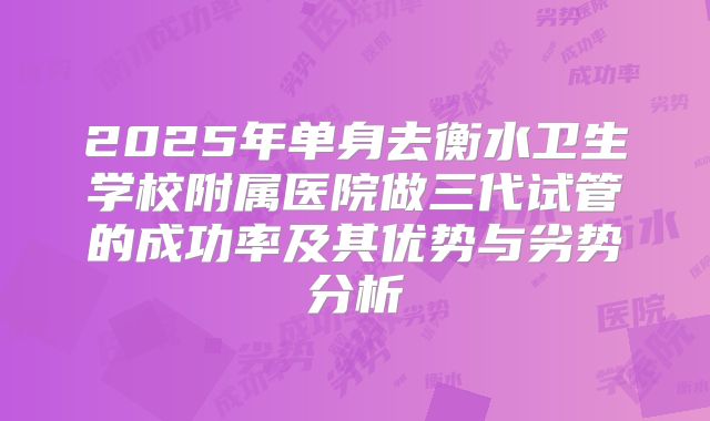 2025年单身去衡水卫生学校附属医院做三代试管的成功率及其优势与劣势分析