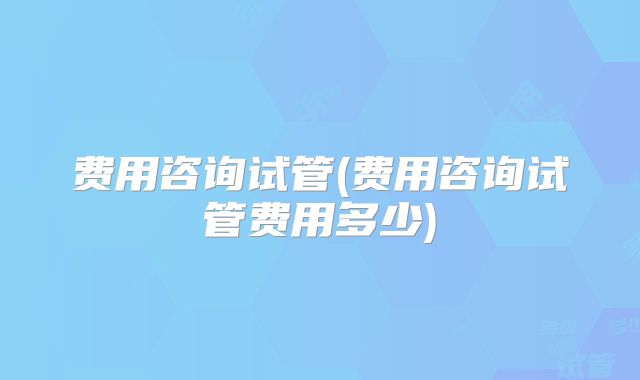 费用咨询试管(费用咨询试管费用多少)