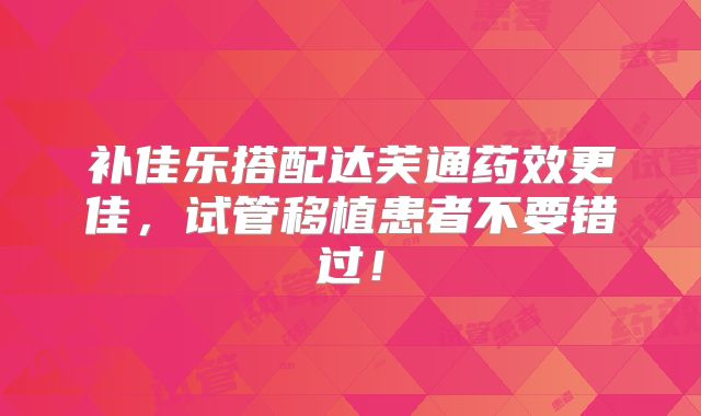 补佳乐搭配达芙通药效更佳,试管移植患者不要错过!