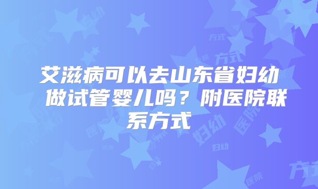 艾滋病可以去山东省妇幼 做试管婴儿吗?附医院联系方式