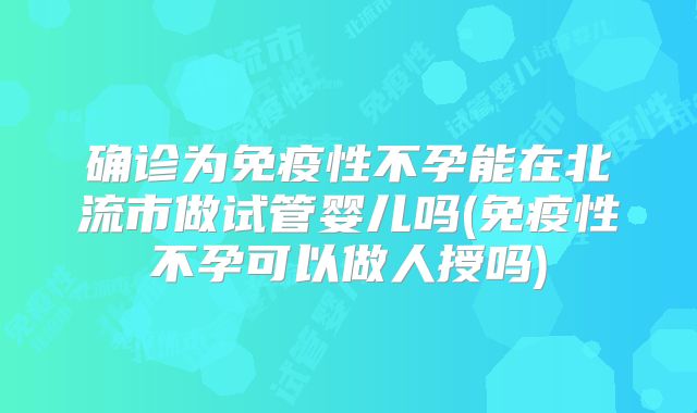 确诊为免疫性不孕能在北流市做试管婴儿吗(免疫性不孕可以做人授吗)
