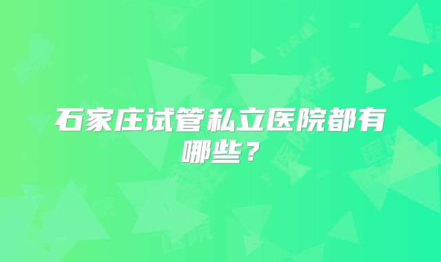 石家庄试管私立医院都有哪些?