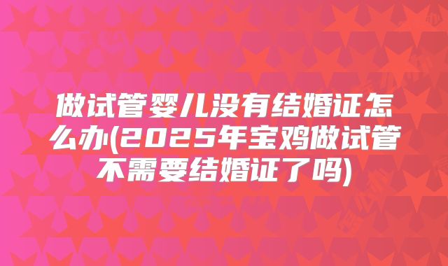 做试管婴儿没有结婚证怎么办(2025年宝鸡做试管不需要结婚证了吗)