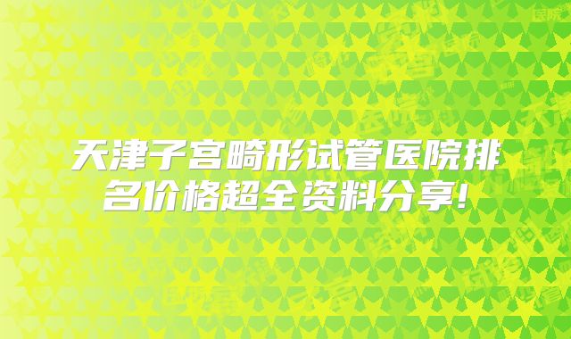 天津子宫畸形试管医院排名价格超全资料分享!