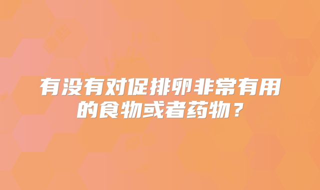 有没有对促排卵非常有用的食物或者药物？