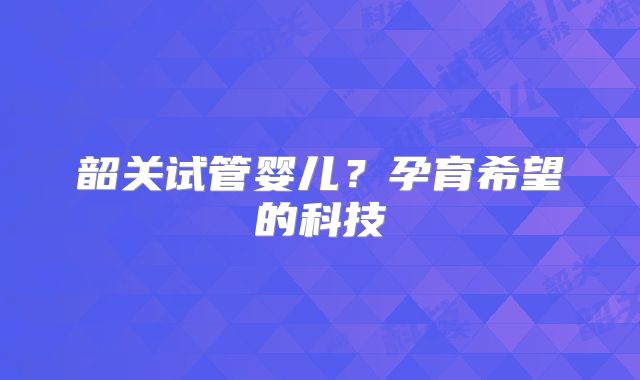 韶关试管婴儿?孕育希望的科技