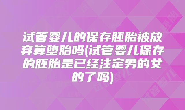 试管婴儿的保存胚胎被放弃算堕胎吗(试管婴儿保存的胚胎是已经注定男的女的了吗)