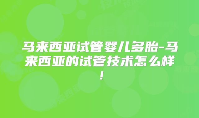 马来西亚试管婴儿多胎-马来西亚的试管技术怎么样!