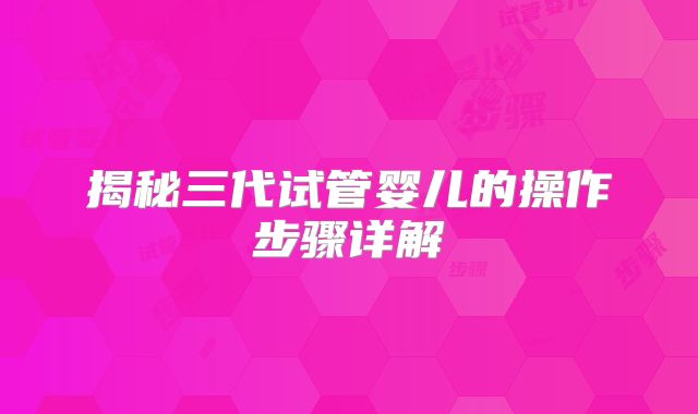 揭秘三代试管婴儿的操作步骤详解
