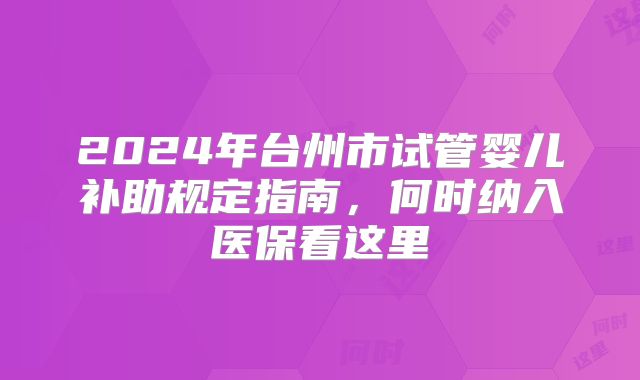 2024年台州市试管婴儿补助规定指南,何时纳入医保看这里