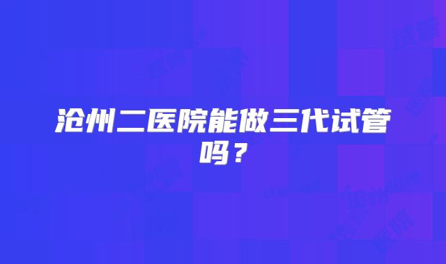 沧州二医院能做三代试管吗？