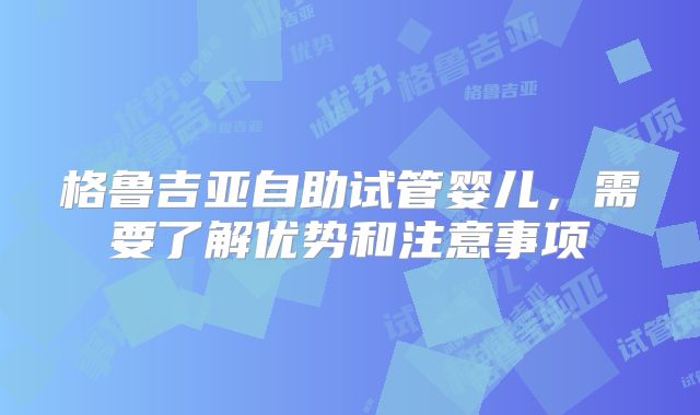 格鲁吉亚自助试管婴儿，需要了解优势和注意事项