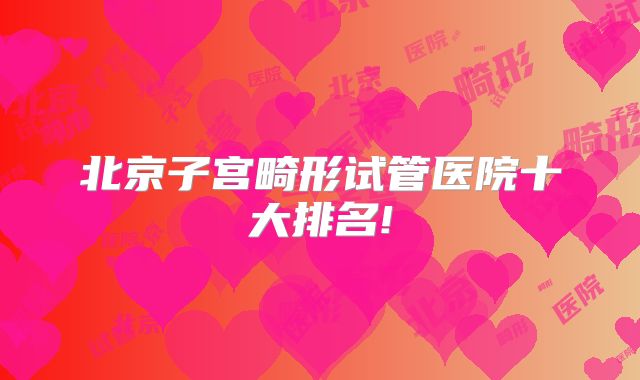 北京子宫畸形试管医院十大排名!