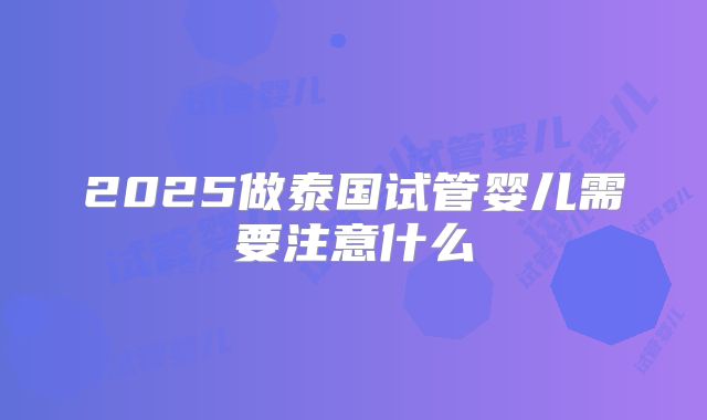 2025做泰国试管婴儿需要注意什么