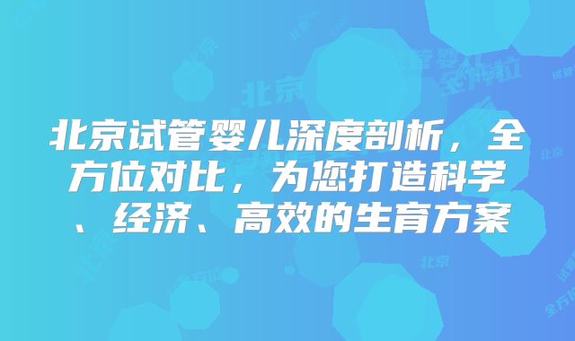 北京试管婴儿深度剖析，全方位对比，为您打造科学、经济、高效的生育方案