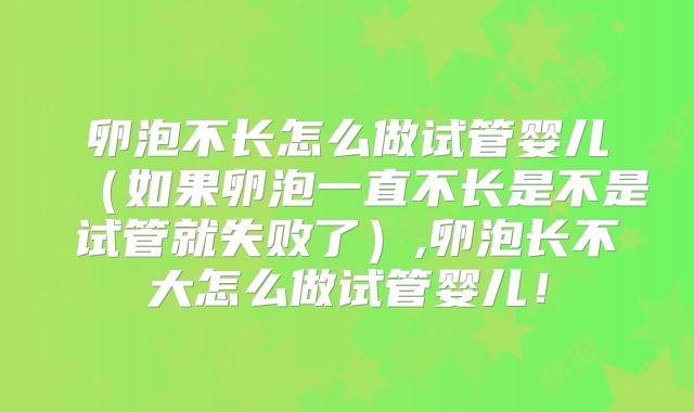 卵泡不长怎么做试管婴儿（如果卵泡一直不长是不是试管就失败了）,卵泡长不大怎么做试管婴儿！