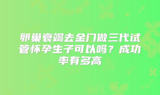 卵巢衰竭去金门做三代试管怀孕生子可以吗?成功率有多高