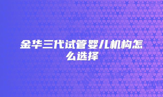 金华三代试管婴儿机构怎么选择