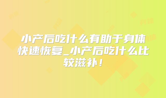 小产后吃什么有助于身体快速恢复_小产后吃什么比较滋补！
