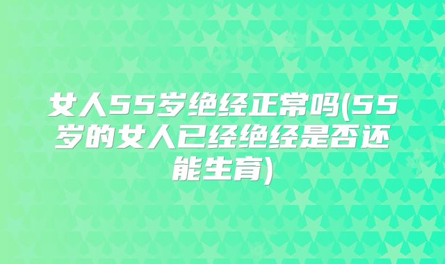 女人55岁绝经正常吗(55岁的女人已经绝经是否还能生育)