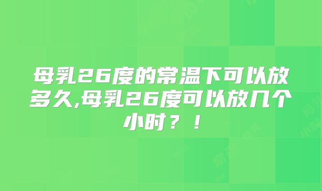 母乳26度的常温下可以放多久,母乳26度可以放几个小时?!