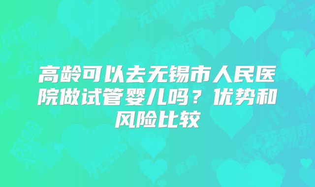 高龄可以去无锡市人民医院做试管婴儿吗？优势和风险比较