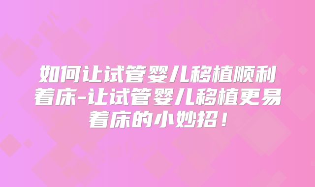 如何让试管婴儿移植顺利着床-让试管婴儿移植更易着床的小妙招！