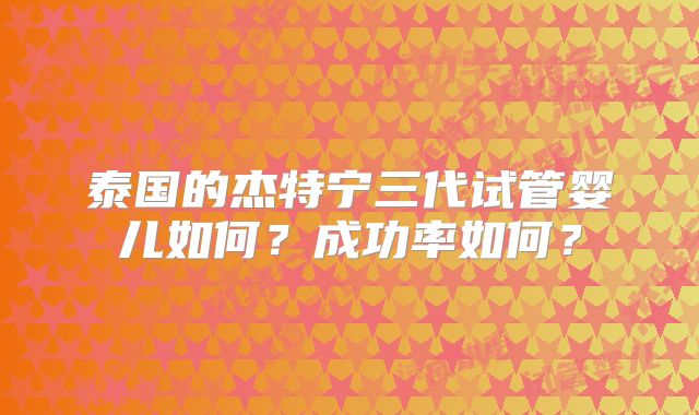 泰国的杰特宁三代试管婴儿如何？成功率如何？