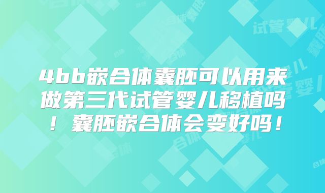 4bb嵌合体囊胚可以用来做第三代试管婴儿移植吗!囊胚嵌合体会变好吗!