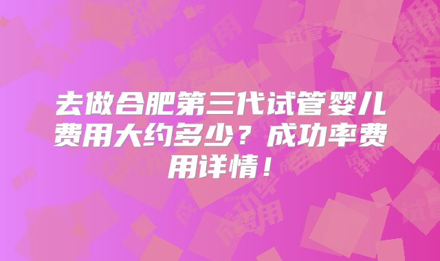 去做合肥第三代试管婴儿费用大约多少?成功率费用详情!