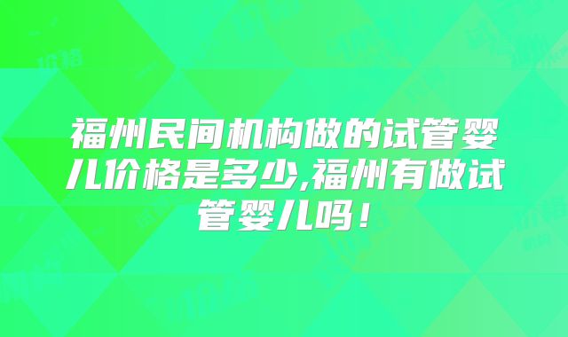 福州民间机构做的试管婴儿价格是多少,福州有做试管婴儿吗!