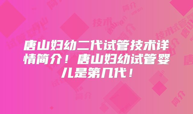 唐山妇幼二代试管技术详情简介!唐山妇幼试管婴儿是第几代!