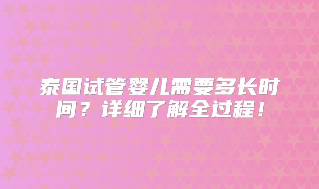 泰国试管婴儿需要多长时间？详细了解全过程！