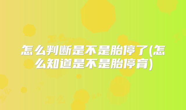 怎么判断是不是胎停了(怎么知道是不是胎停育)