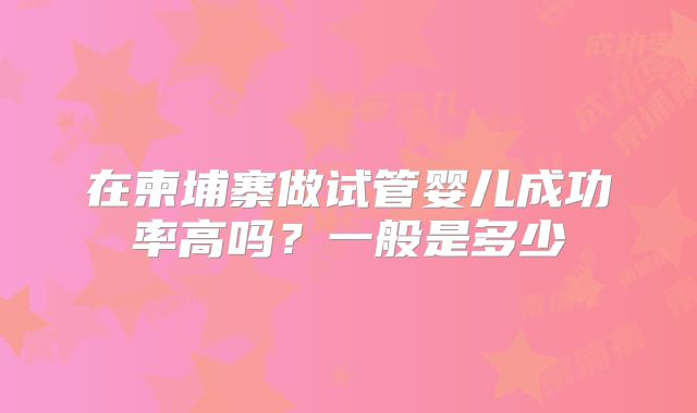 在柬埔寨做试管婴儿成功率高吗？一般是多少