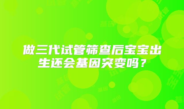 做三代试管筛查后宝宝出生还会基因突变吗?