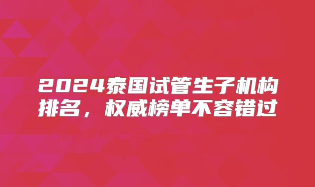 2024泰国试管生子机构排名，权威榜单不容错过